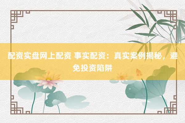 配资实盘网上配资 事实配资：真实案例揭秘，避免投资陷阱