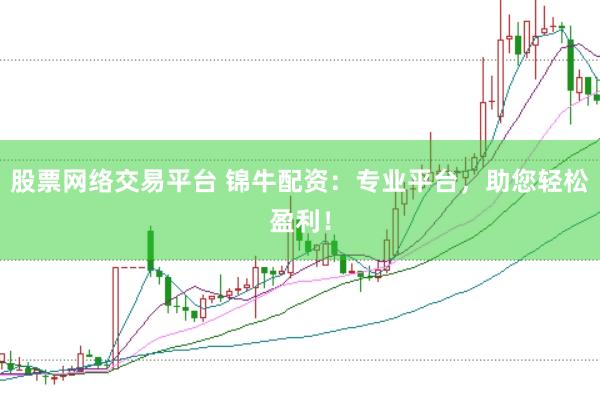 股票网络交易平台 锦牛配资：专业平台，助您轻松盈利！