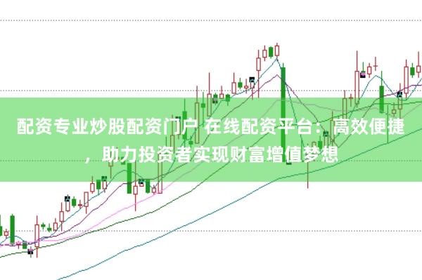 配资专业炒股配资门户 在线配资平台：高效便捷，助力投资者实现财富增值梦想