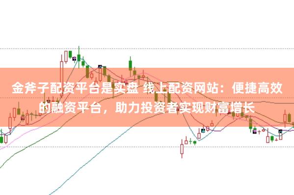 金斧子配资平台是实盘 线上配资网站：便捷高效的融资平台，助力投资者实现财富增长