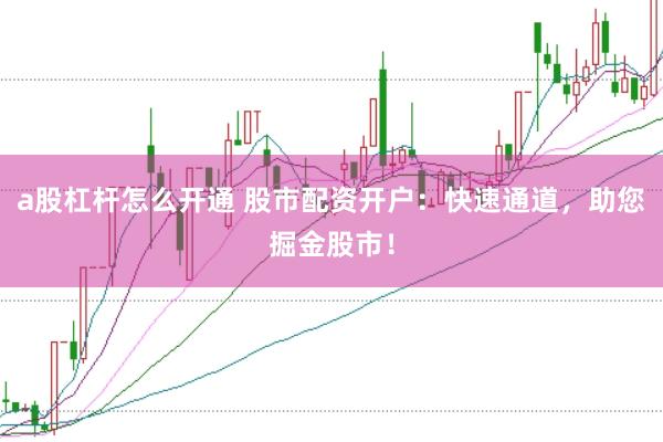 a股杠杆怎么开通 股市配资开户：快速通道，助您掘金股市！