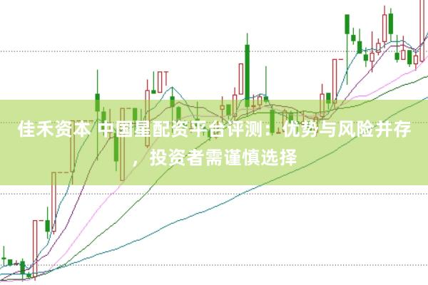 佳禾资本 中国星配资平台评测：优势与风险并存，投资者需谨慎选择