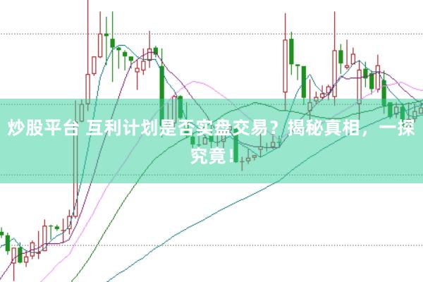 炒股平台 互利计划是否实盘交易？揭秘真相，一探究竟！