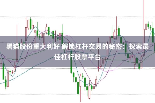 黑猫股份重大利好 解锁杠杆交易的秘密：探索最佳杠杆股票平台