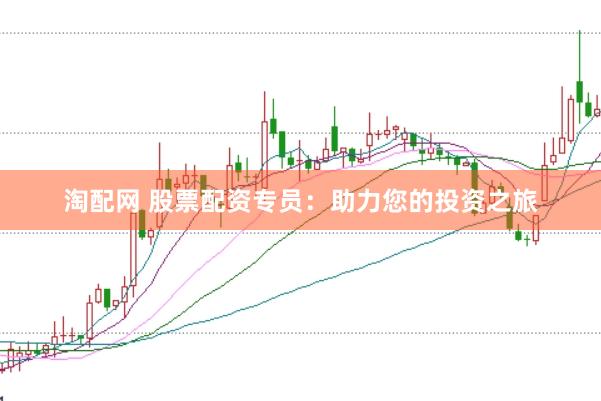 淘配网 股票配资专员：助力您的投资之旅