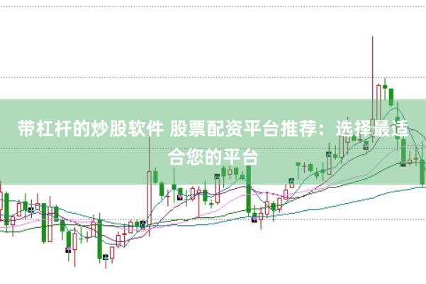 带杠杆的炒股软件 股票配资平台推荐：选择最适合您的平台