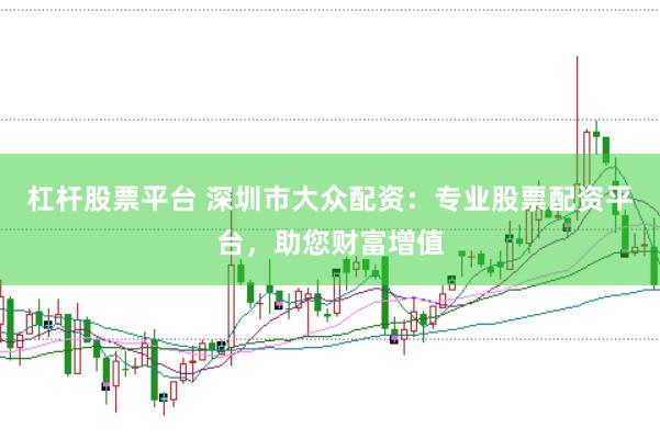 杠杆股票平台 深圳市大众配资：专业股票配资平台，助您财富增值
