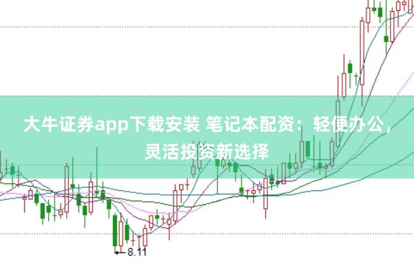 大牛证券app下载安装 笔记本配资：轻便办公，灵活投资新选择