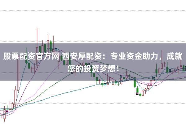 股票配资官方网 西安厚配资：专业资金助力，成就您的投资梦想！