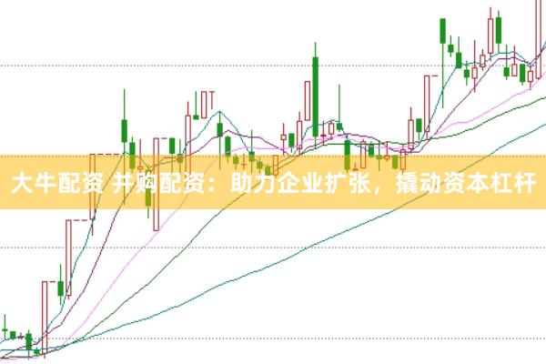 大牛配资 并购配资：助力企业扩张，撬动资本杠杆