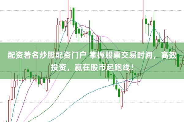 配资著名炒股配资门户 掌握股票交易时间,高效投资,赢在股市起跑线!