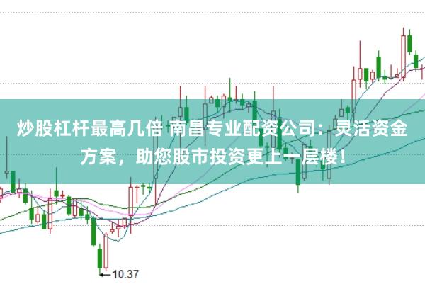 炒股杠杆最高几倍 南昌专业配资公司：灵活资金方案，助您股市投资更上一层楼！