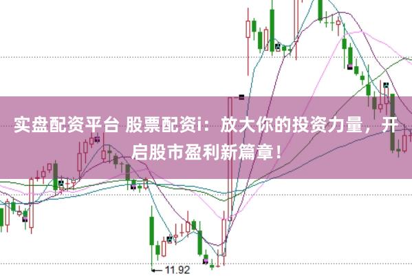 实盘配资平台 股票配资i：放大你的投资力量，开启股市盈利新篇章！