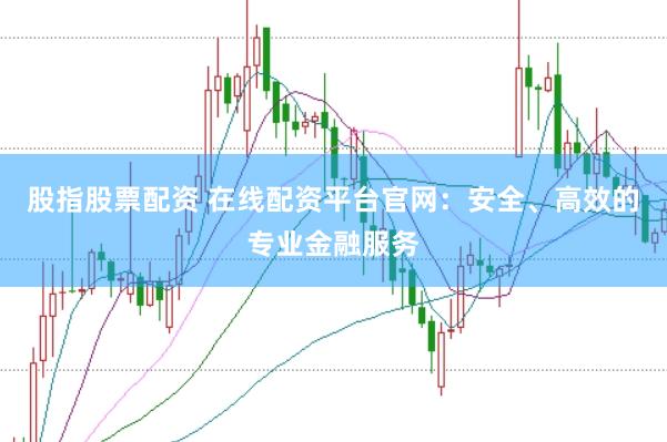 股指股票配资 在线配资平台官网：安全、高效的专业金融服务