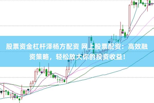 股票资金杠杆泽杨方配资 网上股票配资：高效融资策略，轻松放大你的投资收益！