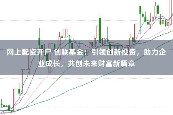 网上配资开户 创联基金：引领创新投资，助力企业成长，共创未来财富新篇章