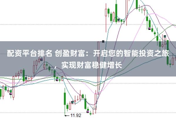 配资平台排名 创盈财富：开启您的智能投资之旅，实现财富稳健增长