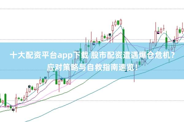 十大配资平台app下载 股市配资遭遇爆仓危机？应对策略与自救指南速览！