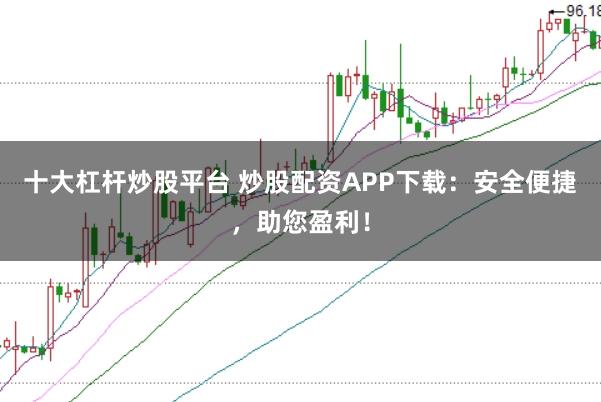 十大杠杆炒股平台 炒股配资APP下载：安全便捷，助您盈利！