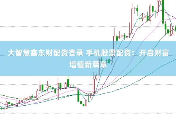 大智慧鑫东财配资登录 手机股票配资：开启财富增值新篇章
