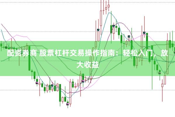 配资券商 股票杠杆交易操作指南：轻松入门，放大收益