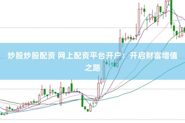 炒股炒股配资 网上配资平台开户：开启财富增值之路