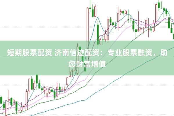 短期股票配资 济南信迹配资：专业股票融资，助您财富增值