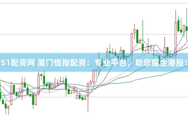 51配资网 厦门恒指配资：专业平台，助您掘金港股！