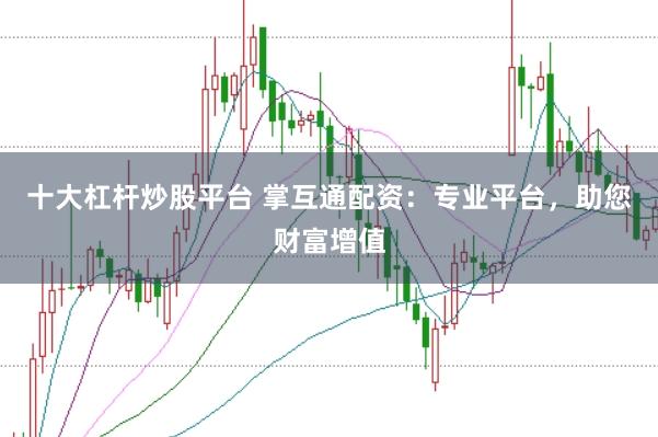 十大杠杆炒股平台 掌互通配资：专业平台，助您财富增值