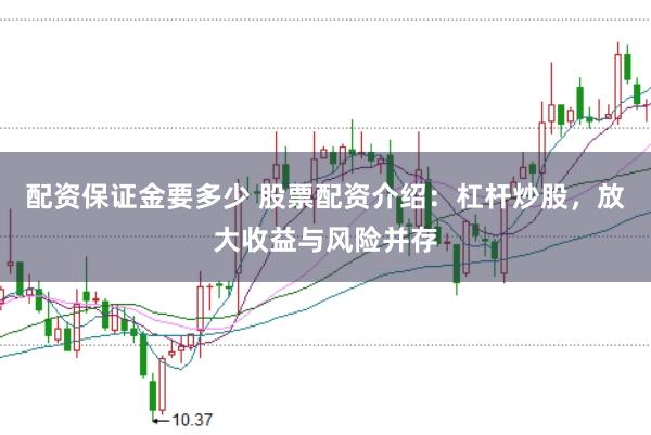 配资保证金要多少 股票配资介绍：杠杆炒股，放大收益与风险并存