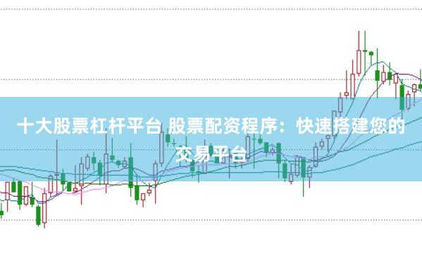 十大股票杠杆平台 股票配资程序：快速搭建您的交易平台