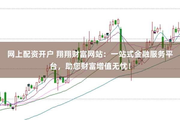 网上配资开户 翔翔财富网站：一站式金融服务平台，助您财富增值无忧！