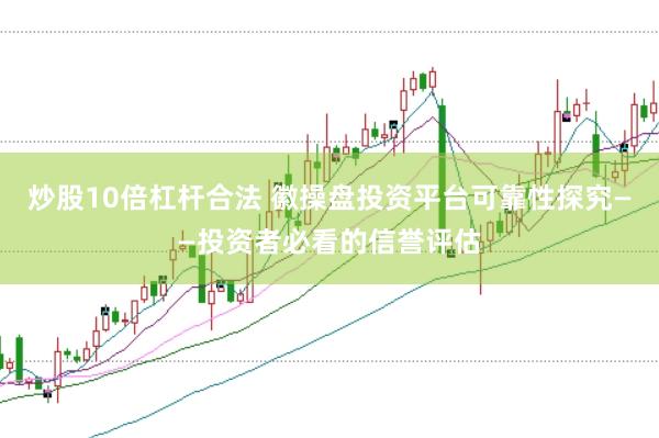 炒股10倍杠杆合法 徽操盘投资平台可靠性探究——投资者必看的信誉评估