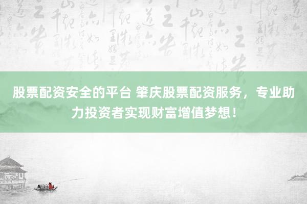 股票配资安全的平台 肇庆股票配资服务，专业助力投资者实现财富增值梦想！