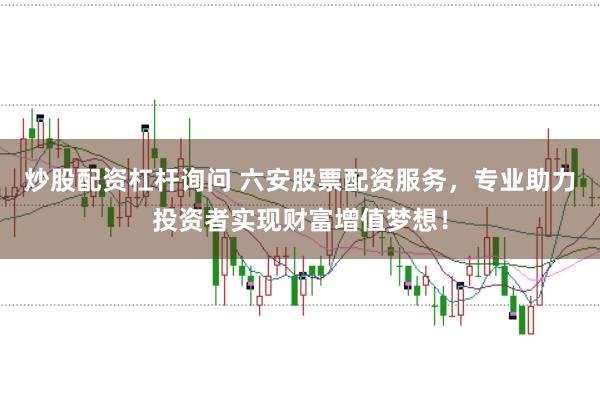 炒股配资杠杆询问 六安股票配资服务，专业助力投资者实现财富增值梦想！