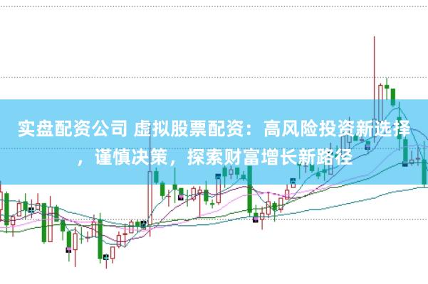 实盘配资公司 虚拟股票配资：高风险投资新选择，谨慎决策，探索财富增长新路径