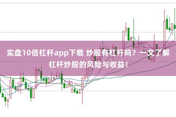 实盘10倍杠杆app下载 炒股有杠杆吗？一文了解杠杆炒股的风险与收益！