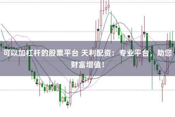 可以加杠杆的股票平台 天利配资:专业平台,助您财富增值!