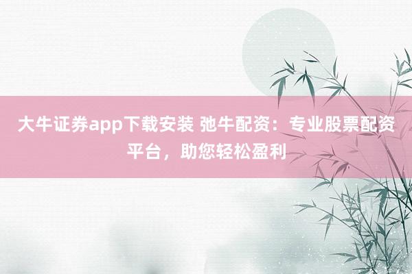 大牛证券app下载安装 弛牛配资：专业股票配资平台，助您轻松盈利