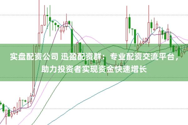 实盘配资公司 迅盈配资群:专业配资交流平台,助力投资者实现资金快速增长