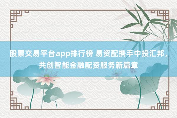 股票交易平台app排行榜 易资配携手中投汇邦,共创智能金融配资服务新篇章