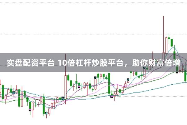 实盘配资平台 10倍杠杆炒股平台，助你财富倍增