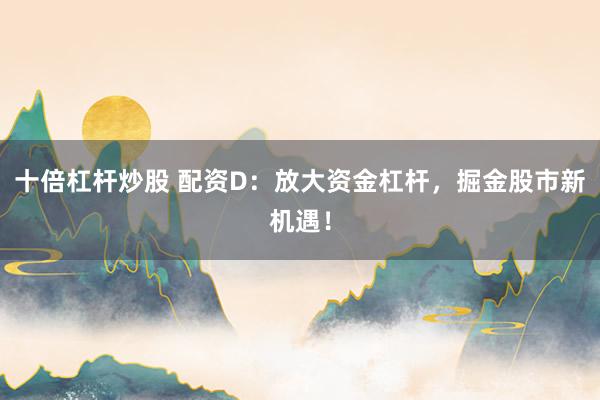 十倍杠杆炒股 配资D:放大资金杠杆,掘金股市新机遇!