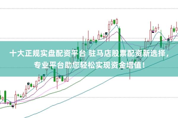 十大正规实盘配资平台 驻马店股票配资新选择,专业平台助您轻松实现资金增值!