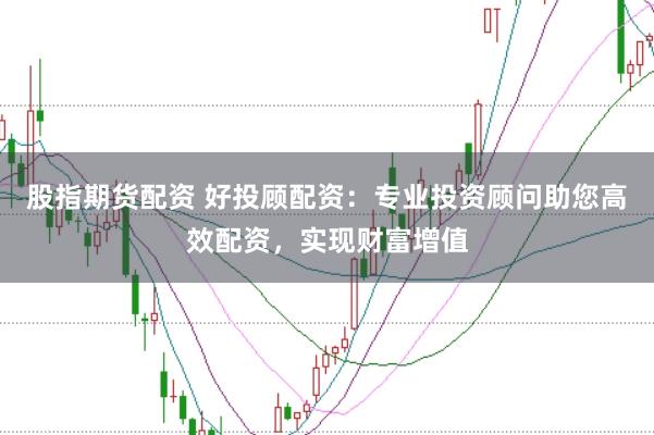 股指期货配资 好投顾配资:专业投资顾问助您高效配资,实现财富增值