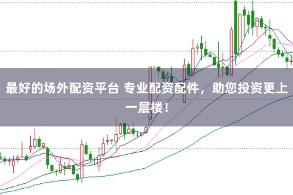 最好的场外配资平台 专业配资配件,助您投资更上一层楼!