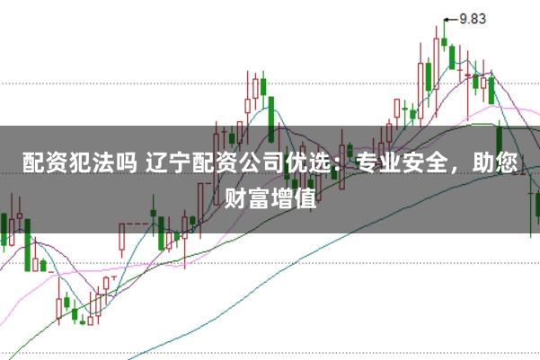 配资犯法吗 辽宁配资公司优选:专业安全,助您财富增值