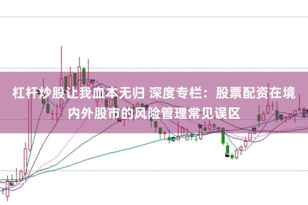 杠杆炒股让我血本无归 深度专栏:股票配资在境内外股市的风险管理常见误区