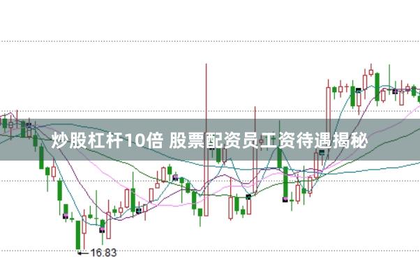 炒股杠杆10倍 股票配资员工资待遇揭秘