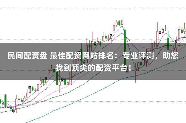 民间配资盘 最佳配资网站排名:专业评测,助您找到顶尖的配资平台!